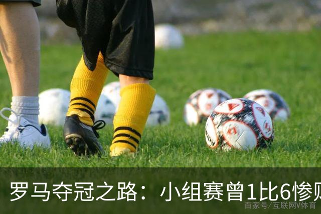 罗马夺冠之路：小组赛曾1比6惨败 4遇博德闪耀只1胜